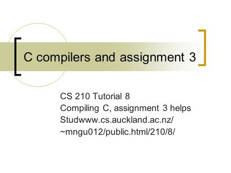 C compilers and assignment 3 CS 210 Tutorial 8 Compiling C, assignment 3 helps Studwww.cs.auckland.ac.nz/ ~mngu012/public.html/210/8/