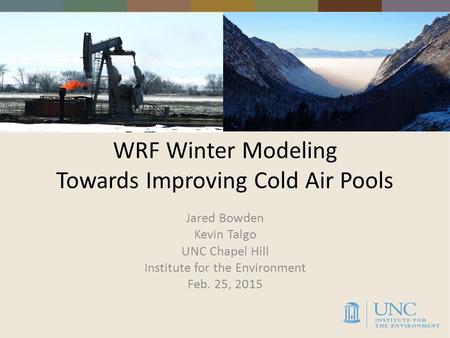 WRF Winter Modeling Towards Improving Cold Air Pools Jared Bowden Kevin Talgo UNC Chapel Hill Institute for the Environment Feb. 25, 2015.
