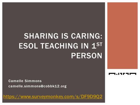 Camelle Simmons SHARING IS CARING: ESOL TEACHING IN 1 ST PERSON https://www.surveymonkey.com/s/DF9D9Q2.