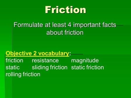Friction Formulate at least 4 important facts about friction Objective 2 vocabulary: friction resistancemagnitude staticsliding frictionstatic friction.