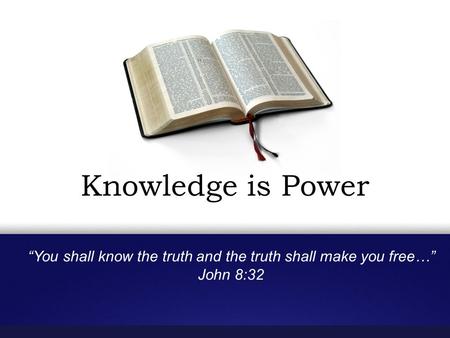 Knowledge is Power “You shall know the truth and the truth shall make you free…” John 8:32.