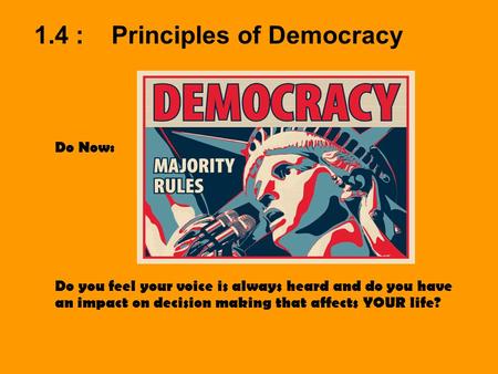 1.4 : Principles of Democracy Do Now: Do you feel your voice is always heard and do you have an impact on decision making that affects YOUR life?