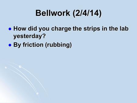 Bellwork (2/4/14) How did you charge the strips in the lab yesterday? How did you charge the strips in the lab yesterday? By friction (rubbing) By friction.
