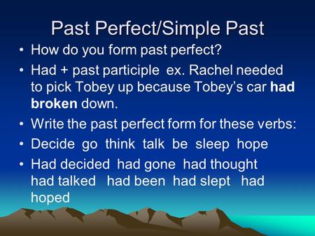 Past Perfect/Simple Past How do you form past perfect? Had + past participle ex. Rachel needed to pick Tobey up because Tobey’s car had broken down. Write.
