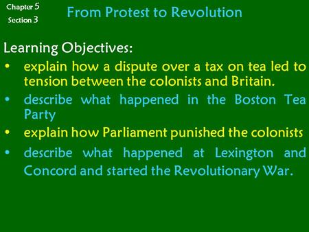 From Protest to Revolution Learning Objectives: explain how a dispute over a tax on tea led to tension between the colonists and Britain. describe what.
