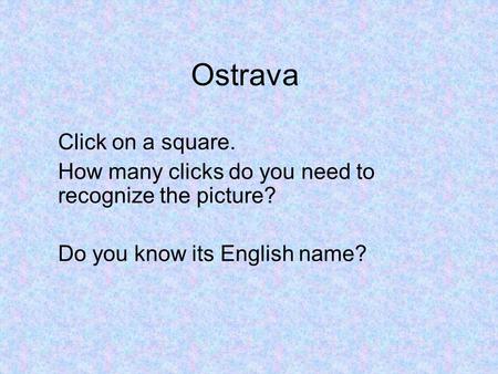 Ostrava Click on a square. How many clicks do you need to recognize the picture? Do you know its English name?
