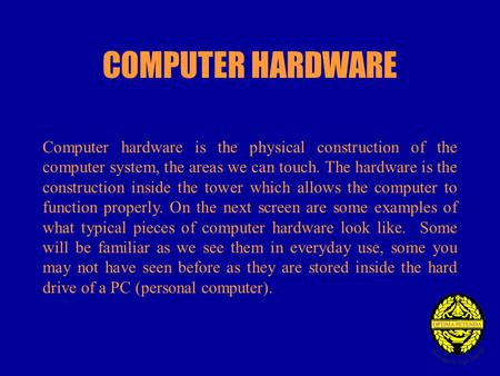 COMPUTER HARDWARE Computer hardware is the physical construction of the computer system, the areas we can touch. The hardware is the construction inside.