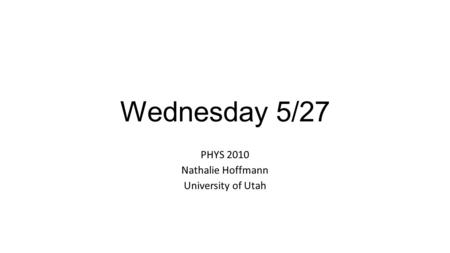 Wednesday 5/27 PHYS 2010 Nathalie Hoffmann University of Utah.