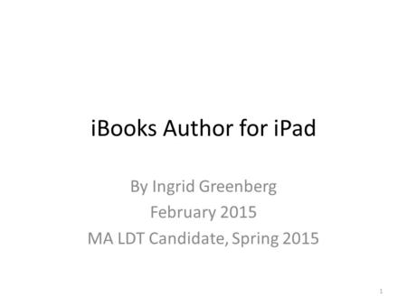 IBooks Author for iPad By Ingrid Greenberg February 2015 MA LDT Candidate, Spring 2015 1.