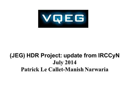 (JEG) HDR Project: update from IRCCyN July 2014 Patrick Le Callet-Manish Narwaria.
