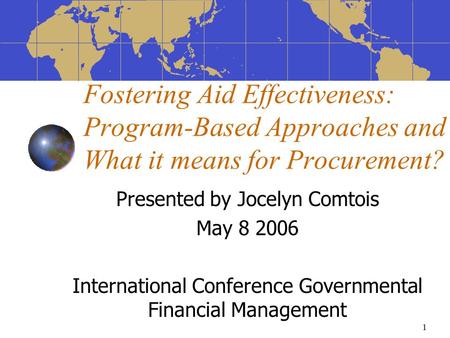 1 Fostering Aid Effectiveness: Program-Based Approaches and What it means for Procurement? Presented by Jocelyn Comtois May 8 2006 International Conference.