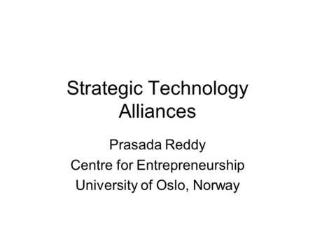 Strategic Technology Alliances Prasada Reddy Centre for Entrepreneurship University of Oslo, Norway.