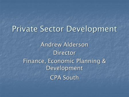 Private Sector Development Andrew Alderson Director Finance, Economic Planning & Development CPA South.