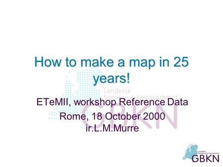 How to make a map in 25 years! ETeMII, workshop Reference Data Rome, 18 October 2000 ir.L.M.Murre.