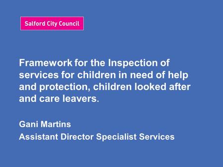 Framework for the Inspection of services for children in need of help and protection, children looked after and care leavers. Gani Martins Assistant Director.