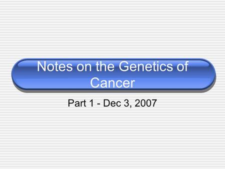Notes on the Genetics of Cancer Part 1 - Dec 3, 2007.