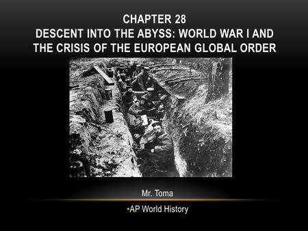CHAPTER 28 DESCENT INTO THE ABYSS: WORLD WAR I AND THE CRISIS OF THE EUROPEAN GLOBAL ORDER Mr. Toma AP World History.