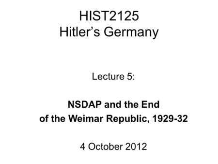 HIST2125 Hitler’s Germany Lecture 5: NSDAP and the End of the Weimar Republic, 1929-32 4 October 2012.