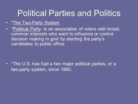 Political Parties and Politics *The Two-Party System *Political Party- is an association of voters with broad, common interests who want to influence or.
