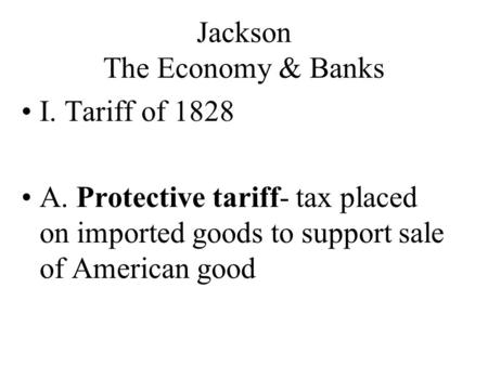 Jackson The Economy & Banks I. Tariff of 1828 A. Protective tariff- tax placed on imported goods to support sale of American good.