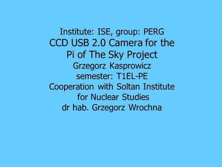 Institute: ISE, group: PERG CCD USB 2.0 Camera for the Pi of The Sky Project Grzegorz Kasprowicz semester: T1EL-PE Cooperation with Soltan Institute for.