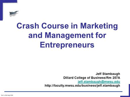 Crash Course in Marketing and Management for Entrepreneurs Built by Stambaugh/2009 Jeff Stambaugh Dillard College of Business/Rm 257A