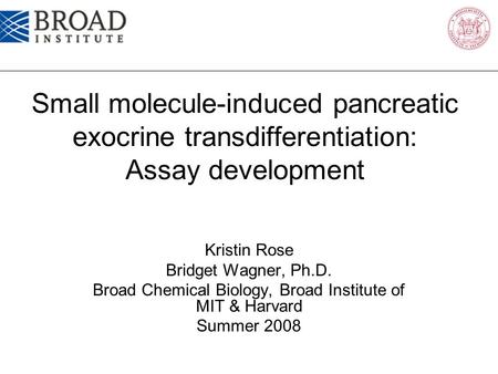 Small molecule-induced pancreatic exocrine transdifferentiation: Assay development Kristin Rose Bridget Wagner, Ph.D. Broad Chemical Biology, Broad Institute.