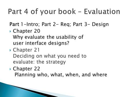 Part 1-Intro; Part 2- Req; Part 3- Design  Chapter 20 Why evaluate the usability of user interface designs?  Chapter 21 Deciding on what you need to.