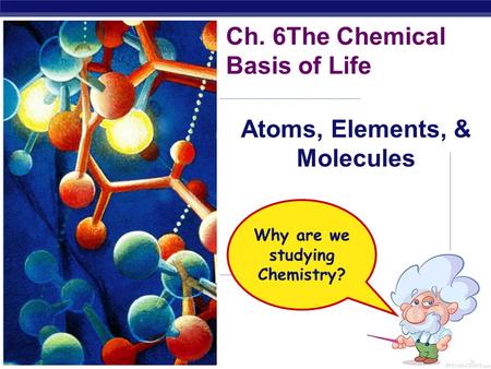 Regents Biology Ch. 6The Chemical Basis of Life Atoms, Elements, & Molecules Why are we studying Chemistry?