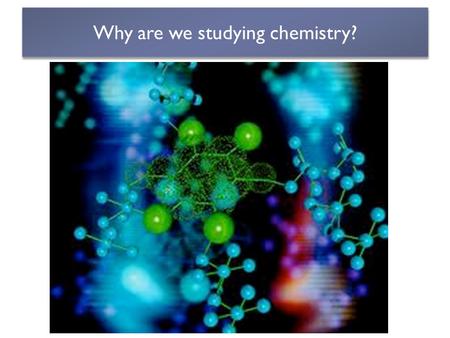 Why are we studying chemistry?