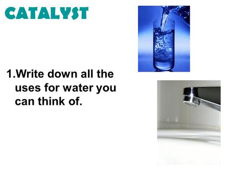 CATALYST 1.Write down all the uses for water you can think of.