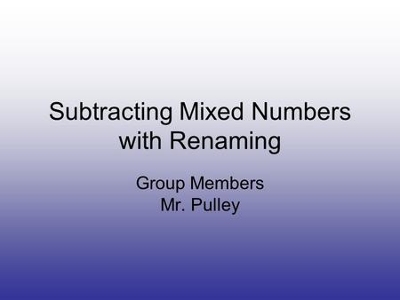 Subtracting Mixed Numbers with Renaming Group Members Mr. Pulley.