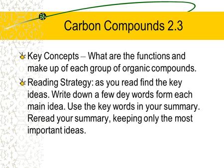 Carbon Compounds 2.3 Key Concepts – What are the functions and make up of each group of organic compounds. Reading Strategy: as you read find the key ideas.