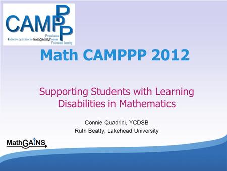 1 Math CAMPPP 2012 Supporting Students with Learning Disabilities in Mathematics Connie Quadrini, YCDSB Ruth Beatty, Lakehead University.