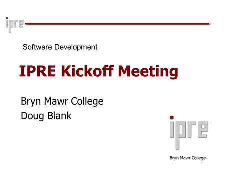 Bryn Mawr College IPRE Kickoff Meeting Bryn Mawr College Doug Blank Software Development.