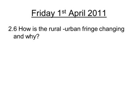 Friday 1 st April 2011 2.6 How is the rural -urban fringe changing and why?