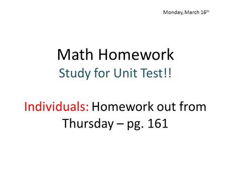 Math Homework Study for Unit Test!! Individuals: Homework out from Thursday – pg. 161 Monday, March 16 th.