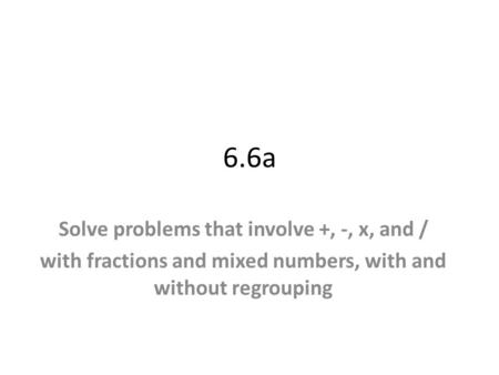 6.6a Solve problems that involve +, -, x, and / with fractions and mixed numbers, with and without regrouping.