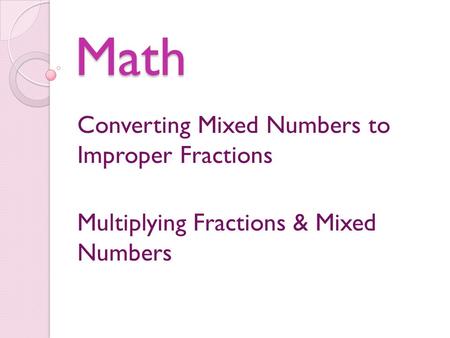 Math Converting Mixed Numbers to Improper Fractions Multiplying Fractions & Mixed Numbers.