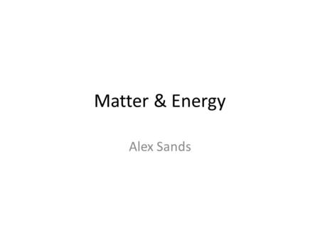 Matter & Energy Alex Sands. Atoms Basic building blocks of all matter Microscopic particles Makes up everything, all matter Chemical bonds hold atoms.
