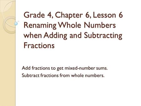 Grade 4, Chapter 6, Lesson 6 Renaming Whole Numbers when Adding and Subtracting Fractions Add fractions to get mixed-number sums. Subtract fractions from.
