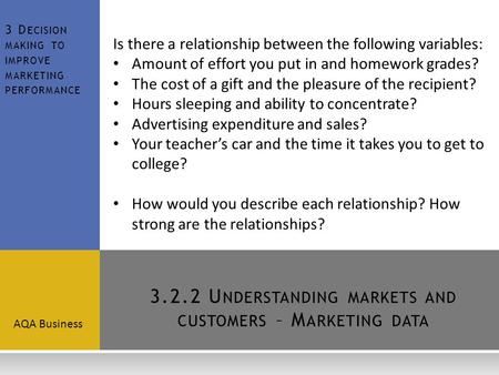 3.2.2 U NDERSTANDING MARKETS AND CUSTOMERS – M ARKETING DATA AQA Business 3 D ECISION MAKING TO IMPROVE MARKETING PERFORMANCE Is there a relationship between.