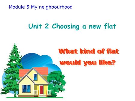 Module 5 My neighbourhood Unit 2 Choosing a new flat What kind of flat What kind of flat would you like? What kind of flat What kind of flat would you.