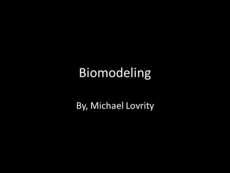 Biomodeling By, Michael Lovrity. What is a Biomodel? The process of constructing, designing and analyzing complex 3D models of body parts through a computer.