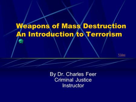 Weapons of Mass Destruction An Introduction to Terrorism By Dr. Charles Feer Criminal Justice Instructor Video.