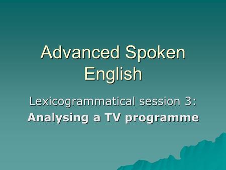 Advanced Spoken English Lexicogrammatical session 3: Analysing a TV programme.