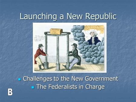 Launching a New Republic Challenges to the New Government Challenges to the New Government The Federalists in Charge The Federalists in Charge.