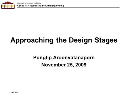 University of Southern California Center for Systems and Software Engineering Approaching the Design Stages Pongtip Aroonvatanaporn November 25, 2009 11/25/20091.