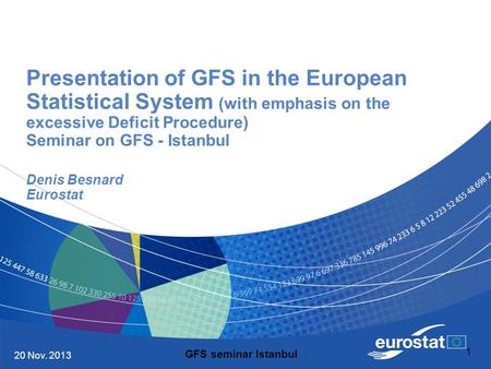 20 Nov. 2013 1 Presentation of GFS in the European Statistical System (with emphasis on the excessive Deficit Procedure) Seminar on GFS - Istanbul Denis.