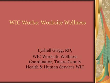 WIC Works: Worksite Wellness Lyshell Grigg, RD, WIC Worksite Wellness Coordinator, Tulare County Health & Human Services WIC.